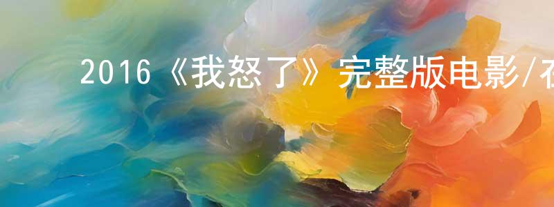 陈如岳的动漫综艺大全,2016《我怒了》完整版电影/在线观看/百度云-美剧天堂